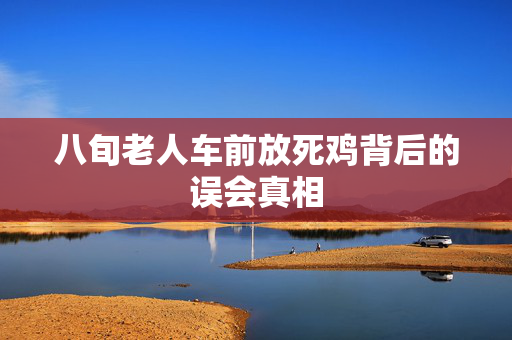 八旬老人车前放死鸡背后的误会真相