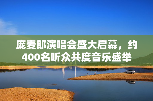 庞麦郎演唱会盛大启幕，约400名听众共度音乐盛举