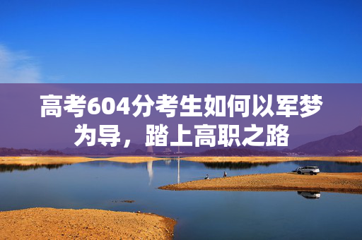 高考604分考生如何以军梦为导，踏上高职之路