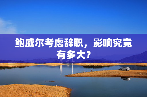 鲍威尔考虑辞职，影响究竟有多大？