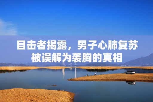 目击者揭露，男子心肺复苏被误解为袭胸的真相