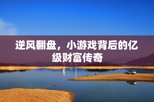 逆风翻盘，小游戏背后的亿级财富传奇