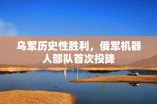 乌军历史性胜利，俄军机器人部队首次投降