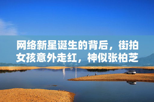 网络新星诞生的背后，街拍女孩意外走红，神似张柏芝