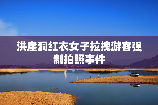洪崖洞红衣女子拉拽游客强制拍照事件