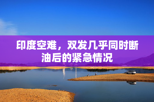 印度空难，双发几乎同时断油后的紧急情况