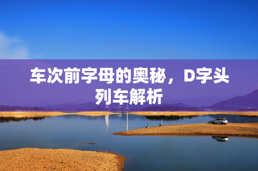 车次前字母的奥秘，D字头列车解析