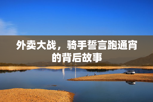 外卖大战，骑手誓言跑通宵的背后故事