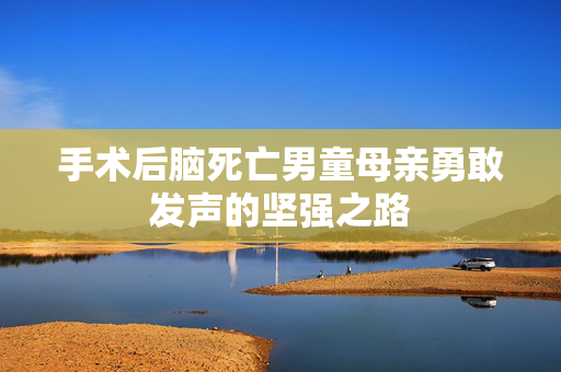 手术后脑死亡男童母亲勇敢发声的坚强之路