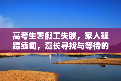 高考生暑假工失联，家人疑踪缅甸，漫长寻找与等待的旅程