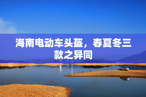 海南电动车头盔，春夏冬三款之异同