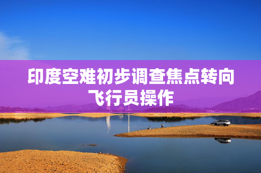 印度空难初步调查焦点转向飞行员操作