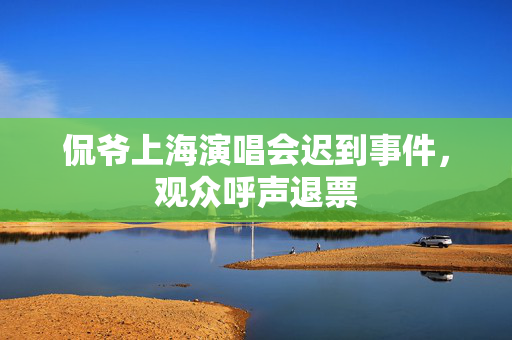 侃爷上海演唱会迟到事件，观众呼声退票