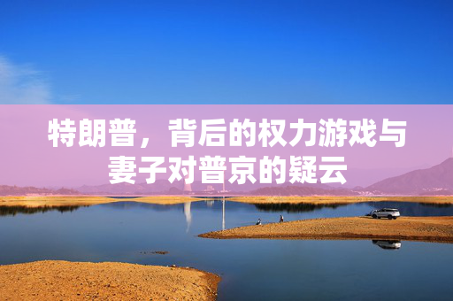 特朗普，背后的权力游戏与妻子对普京的疑云