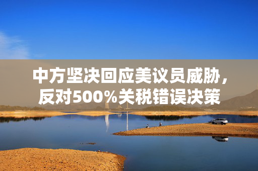 中方坚决回应美议员威胁，反对500%关税错误决策