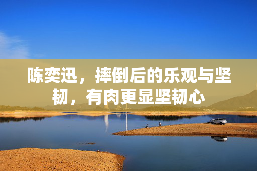 陈奕迅，摔倒后的乐观与坚韧，有肉更显坚韧心