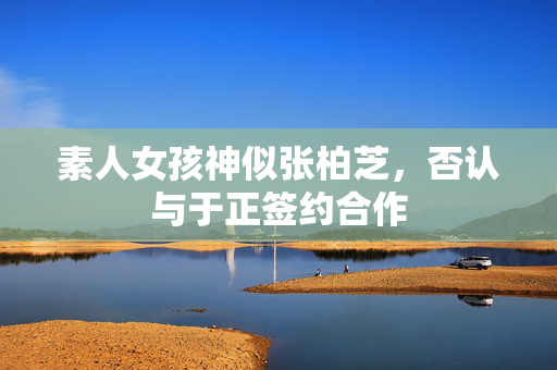 素人女孩神似张柏芝，否认与于正签约合作