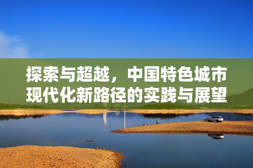 探索与超越，中国特色城市现代化新路径的实践与展望