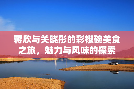 蒋欣与关晓彤的彩椒碗美食之旅，魅力与风味的探索