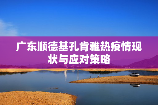 广东顺德基孔肯雅热疫情现状与应对策略