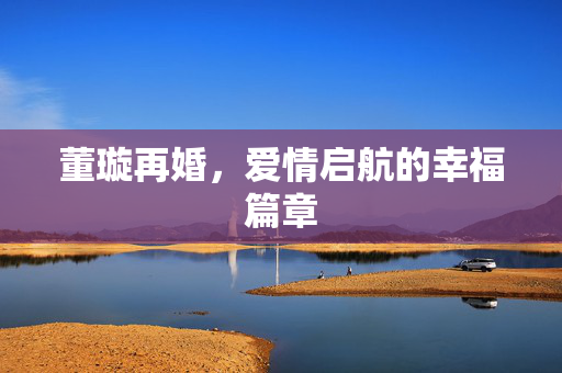 董璇再婚，爱情启航的幸福篇章