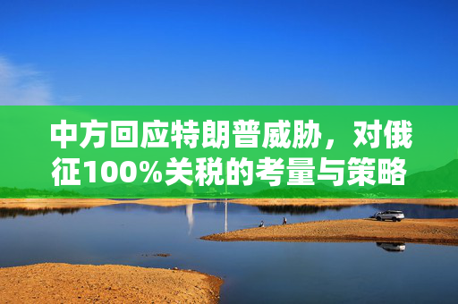 中方回应特朗普威胁，对俄征100%关税的考量与策略