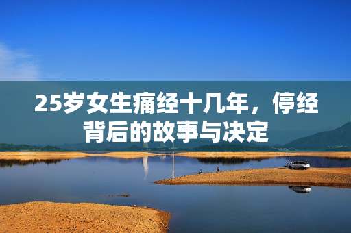 25岁女生痛经十几年，停经背后的故事与决定