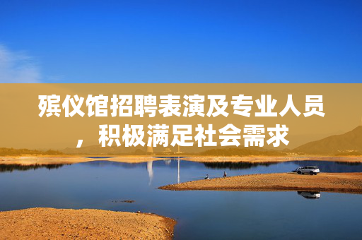 殡仪馆招聘表演及专业人员，积极满足社会需求
