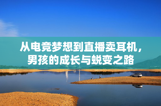 从电竞梦想到直播卖耳机，男孩的成长与蜕变之路