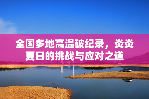 全国多地高温破纪录，炎炎夏日的挑战与应对之道