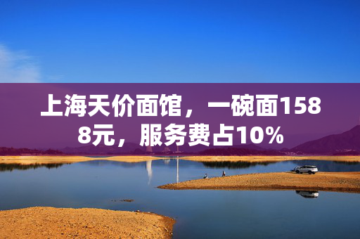 上海天价面馆，一碗面1588元，服务费占10%