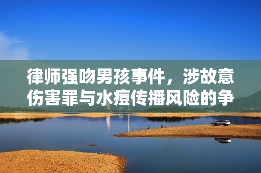 律师强吻男孩事件，涉故意伤害罪与水痘传播风险的争议风波