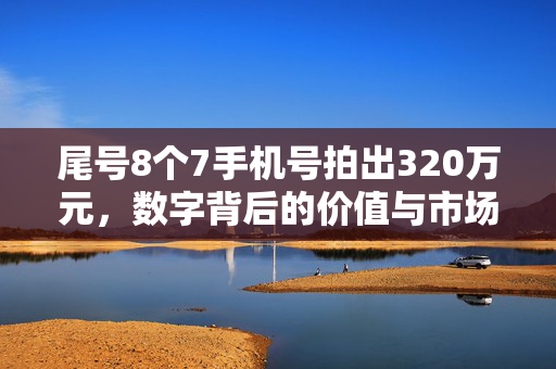 尾号8个7手机号拍出320万元，数字背后的价值与市场狂热
