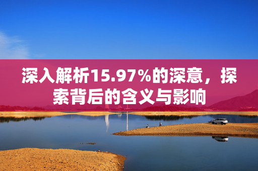 深入解析15.97%的深意，探索背后的含义与影响