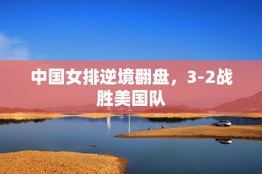 中国女排逆境翻盘，3-2战胜美国队