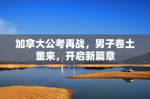加拿大公考再战，男子卷土重来，开启新篇章