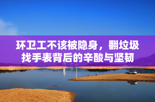环卫工不该被隐身，翻垃圾找手表背后的辛酸与坚韧