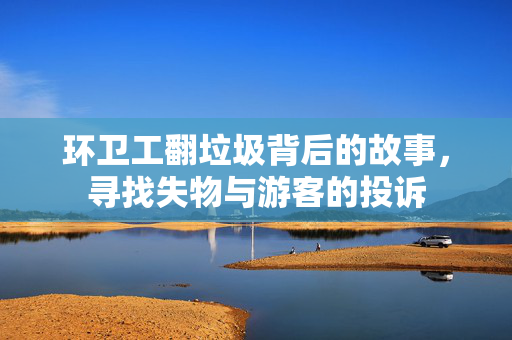 环卫工翻垃圾背后的故事，寻找失物与游客的投诉