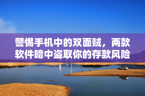 警惕手机中的双面贼，两款软件暗中盗取你的存款风险揭秘！