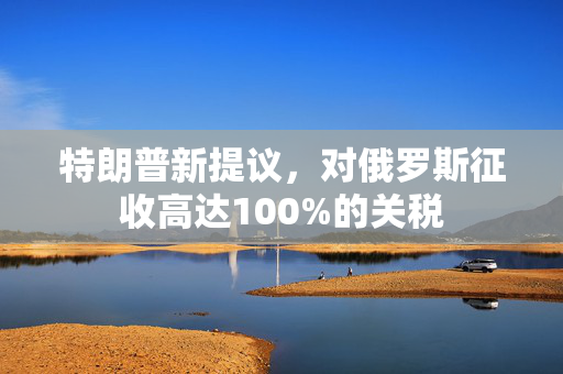 特朗普新提议，对俄罗斯征收高达100%的关税