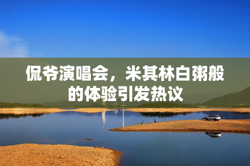 侃爷演唱会，米其林白粥般的体验引发热议