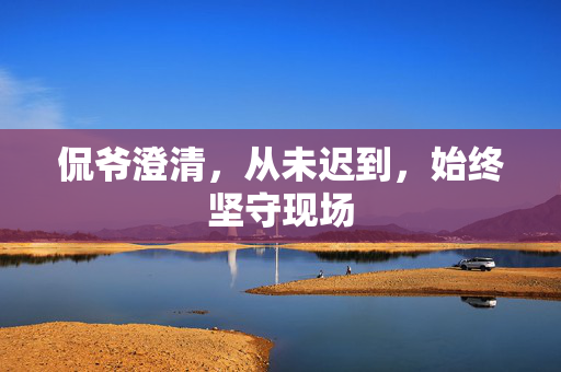 侃爷澄清，从未迟到，始终坚守现场