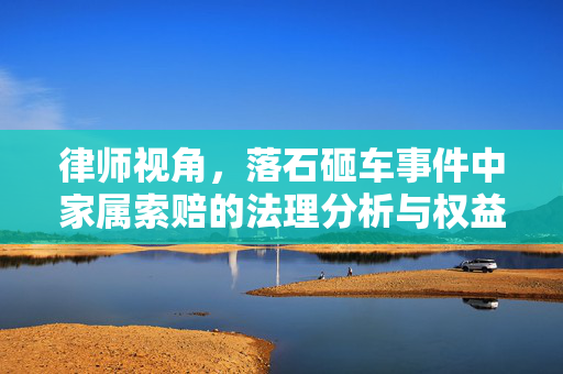 律师视角，落石砸车事件中家属索赔的法理分析与权益维护责任追究