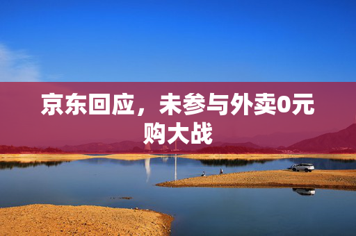 京东回应，未参与外卖0元购大战