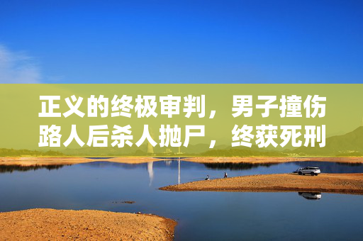 正义的终极审判，男子撞伤路人后杀人抛尸，终获死刑执行