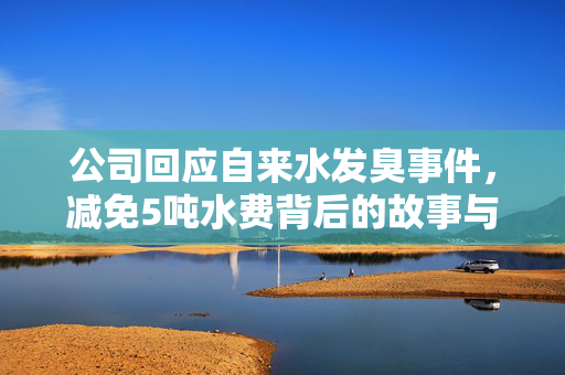 公司回应自来水发臭事件，减免5吨水费背后的故事与解析