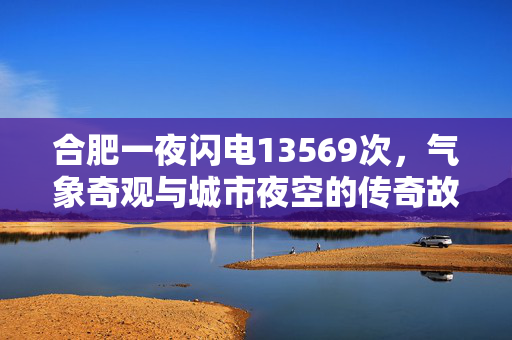合肥一夜闪电13569次，气象奇观与城市夜空的传奇故事