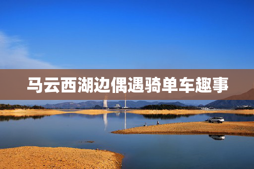 马云西湖边偶遇骑单车趣事