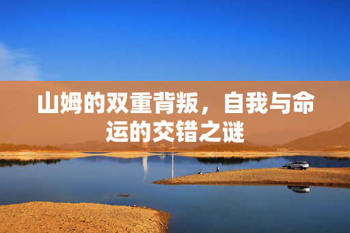 山姆的双重背叛，自我与命运的交错之谜