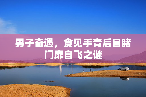 男子奇遇，食见手青后目睹门扉自飞之谜